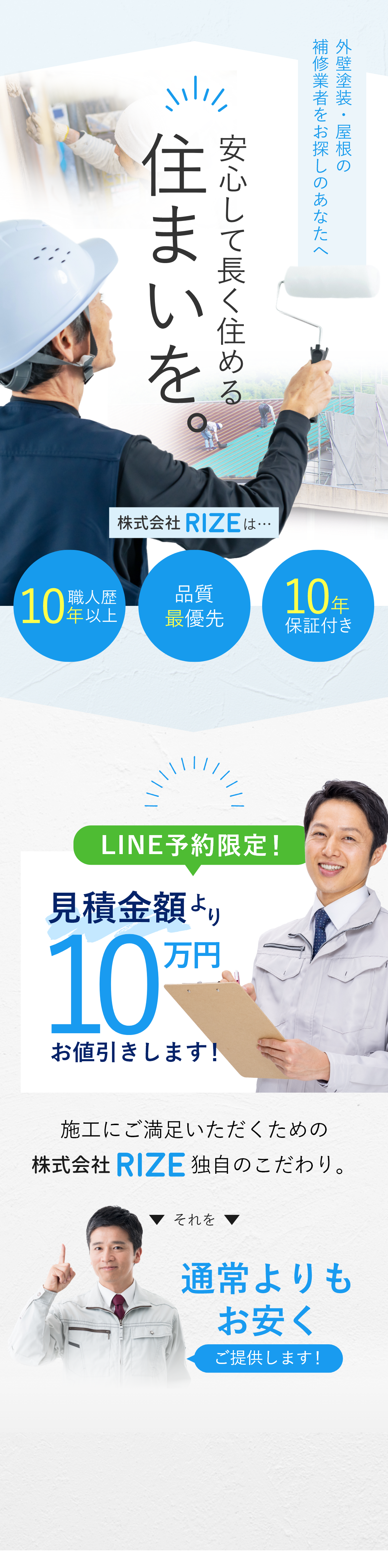 外壁塗装・屋根の補修業者をお探しのあなたへ 安心して長く住める住まいを。株式会社RIZEは・・・職人歴10年以上　品質最優先　10年保証付き　LINE予約限定！見積金額より10万円お値引きします！施工にご満足いただくための株式会社RIZE独自のこだわり。それを通常よりもお安くご提供します！